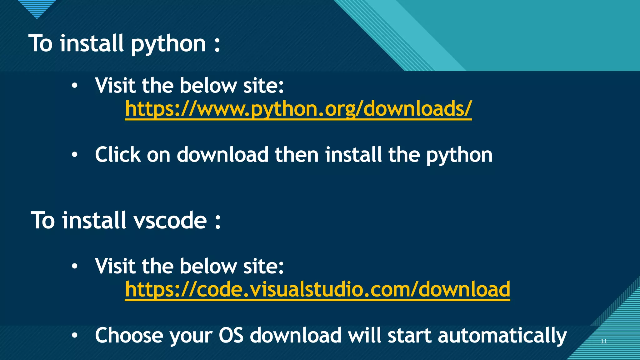 Click to edit Master title style
11
To install python :
11
• Visit the below site:
https://www.python.org/downloads/
• Click on download then install the python
To install vscode :
• Visit the below site:
https://code.visualstudio.com/download
• Choose your OS download will start automatically
 