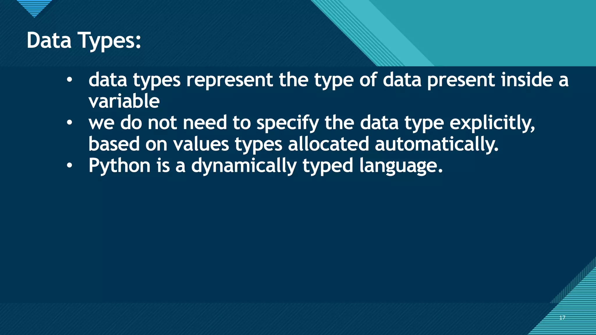 Click to edit Master title style
17
Data Types:
17
• data types represent the type of data present inside a
variable
• we do not need to specify the data type explicitly,
based on values types allocated automatically.
• Python is a dynamically typed language.
 