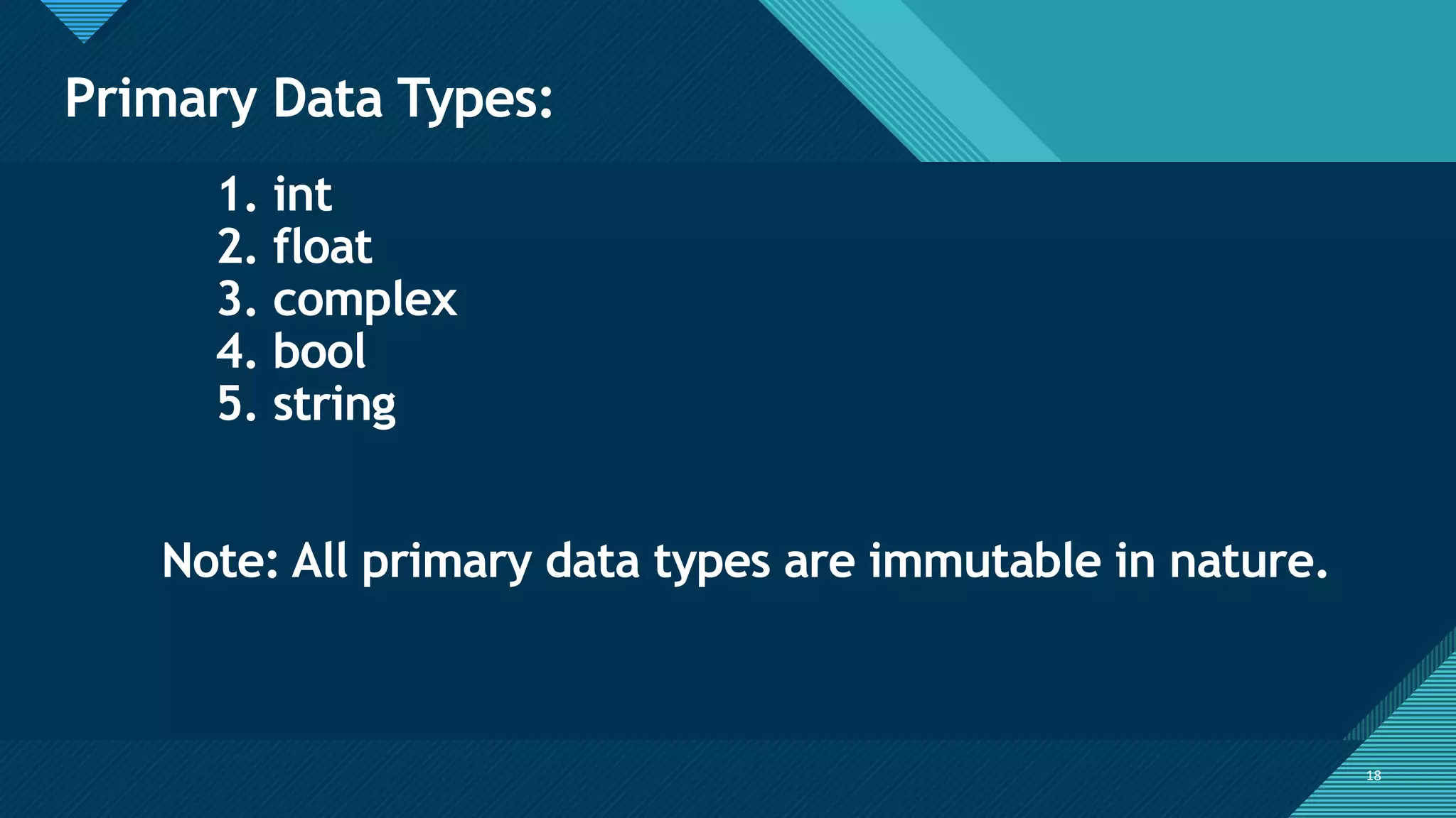 Click to edit Master title style
18
Primary Data Types:
18
1. int
2. float
3. complex
4. bool
5. string
Note: All primary data types are immutable in nature.
 