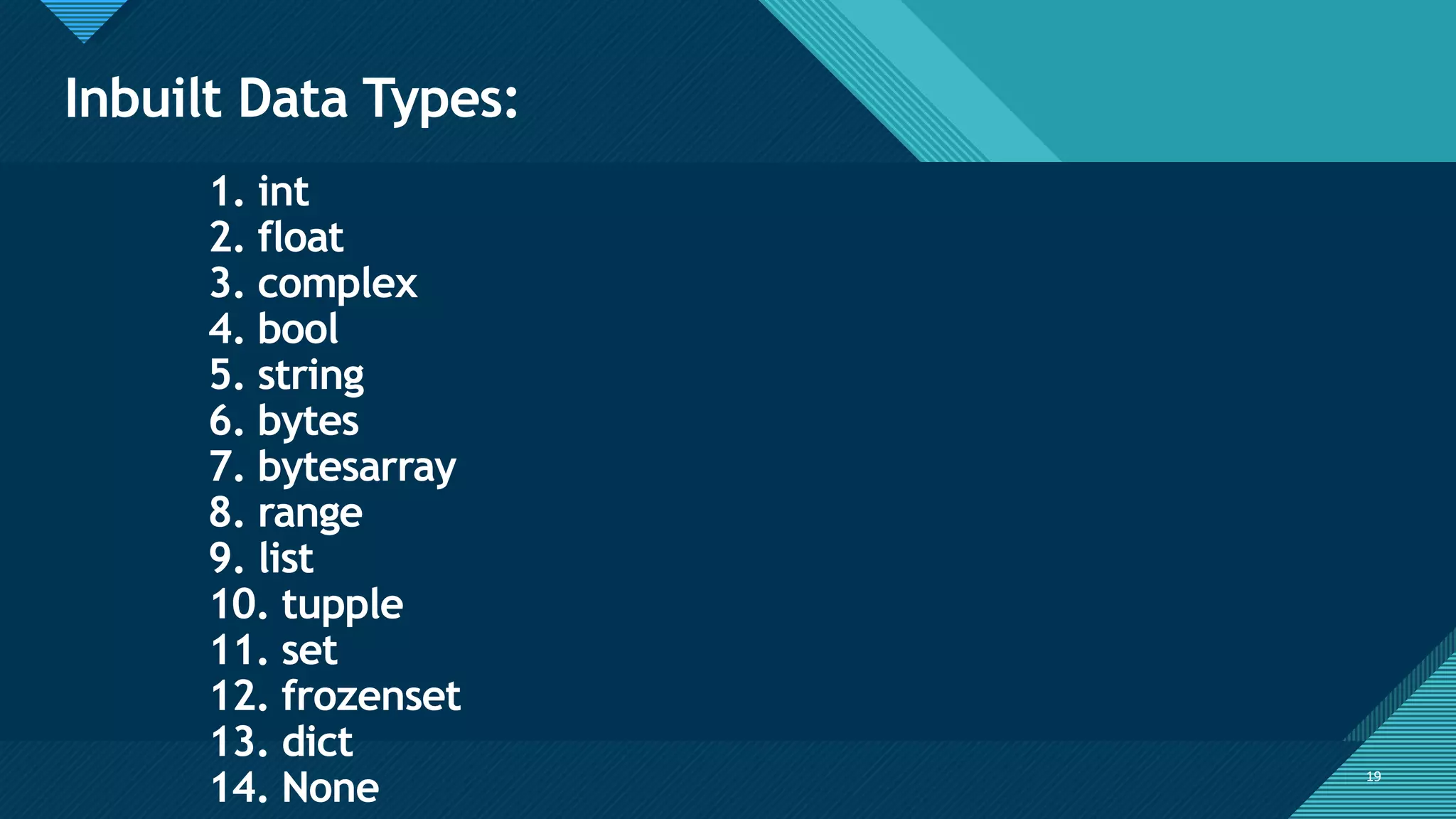 Click to edit Master title style
19
Inbuilt Data Types:
19
1. int
2. float
3. complex
4. bool
5. string
6. bytes
7. bytesarray
8. range
9. list
10. tupple
11. set
12. frozenset
13. dict
14. None
 