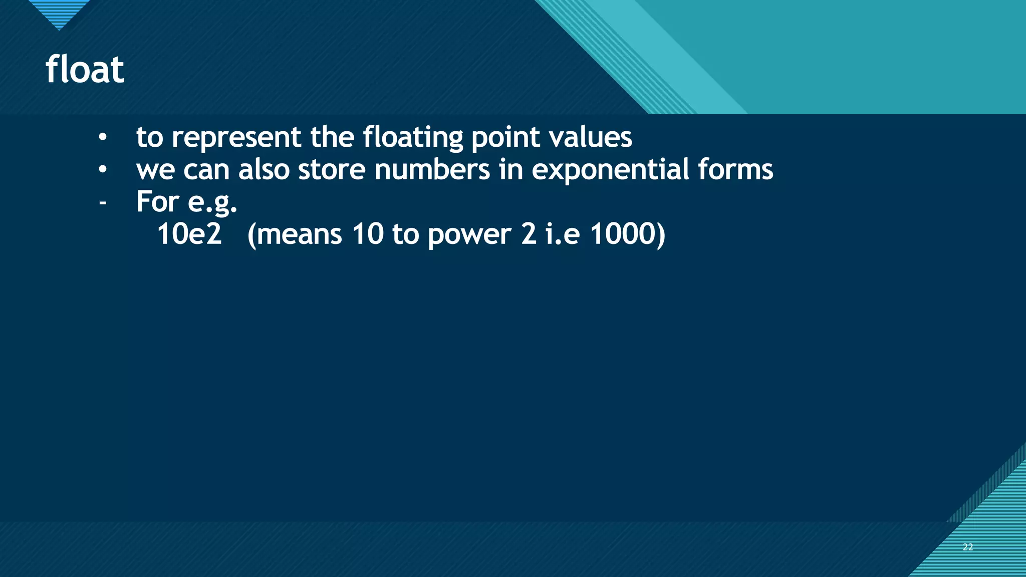 Click to edit Master title style
22
float
22
• to represent the floating point values
• we can also store numbers in exponential forms
- For e.g.
10e2 (means 10 to power 2 i.e 1000)
 