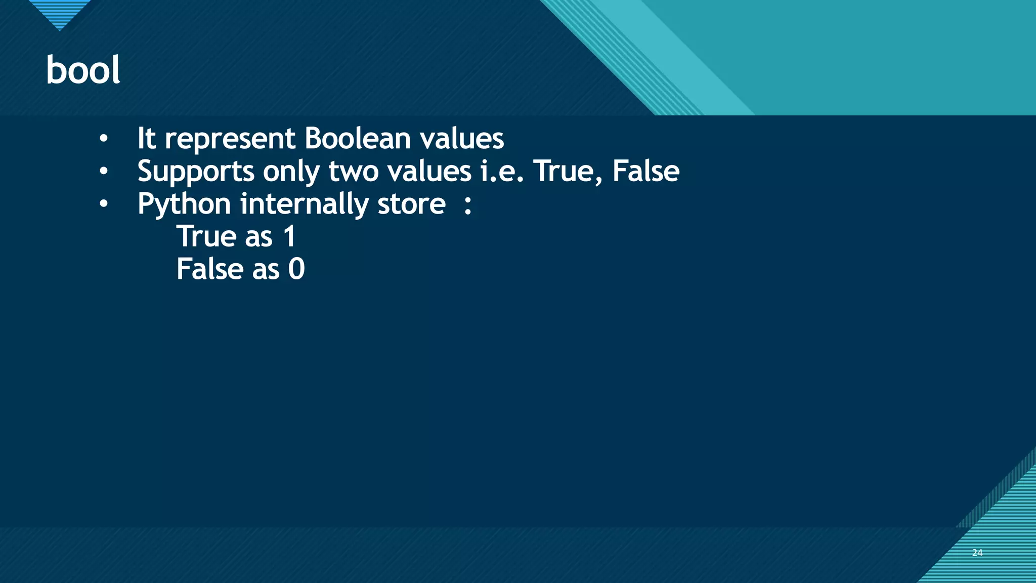 Click to edit Master title style
24
bool
24
• It represent Boolean values
• Supports only two values i.e. True, False
• Python internally store :
True as 1
False as 0
 