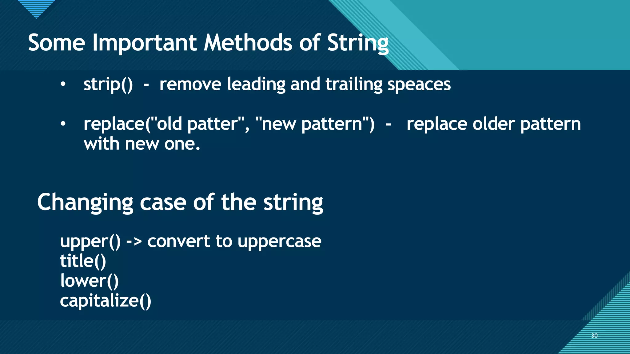 Click to edit Master title style
30
Some Important Methods of String
30
• strip() - remove leading and trailing speaces
• replace("old patter", "new pattern") - replace older pattern
with new one.
Changing case of the string
upper() -> convert to uppercase
title()
lower()
capitalize()
 