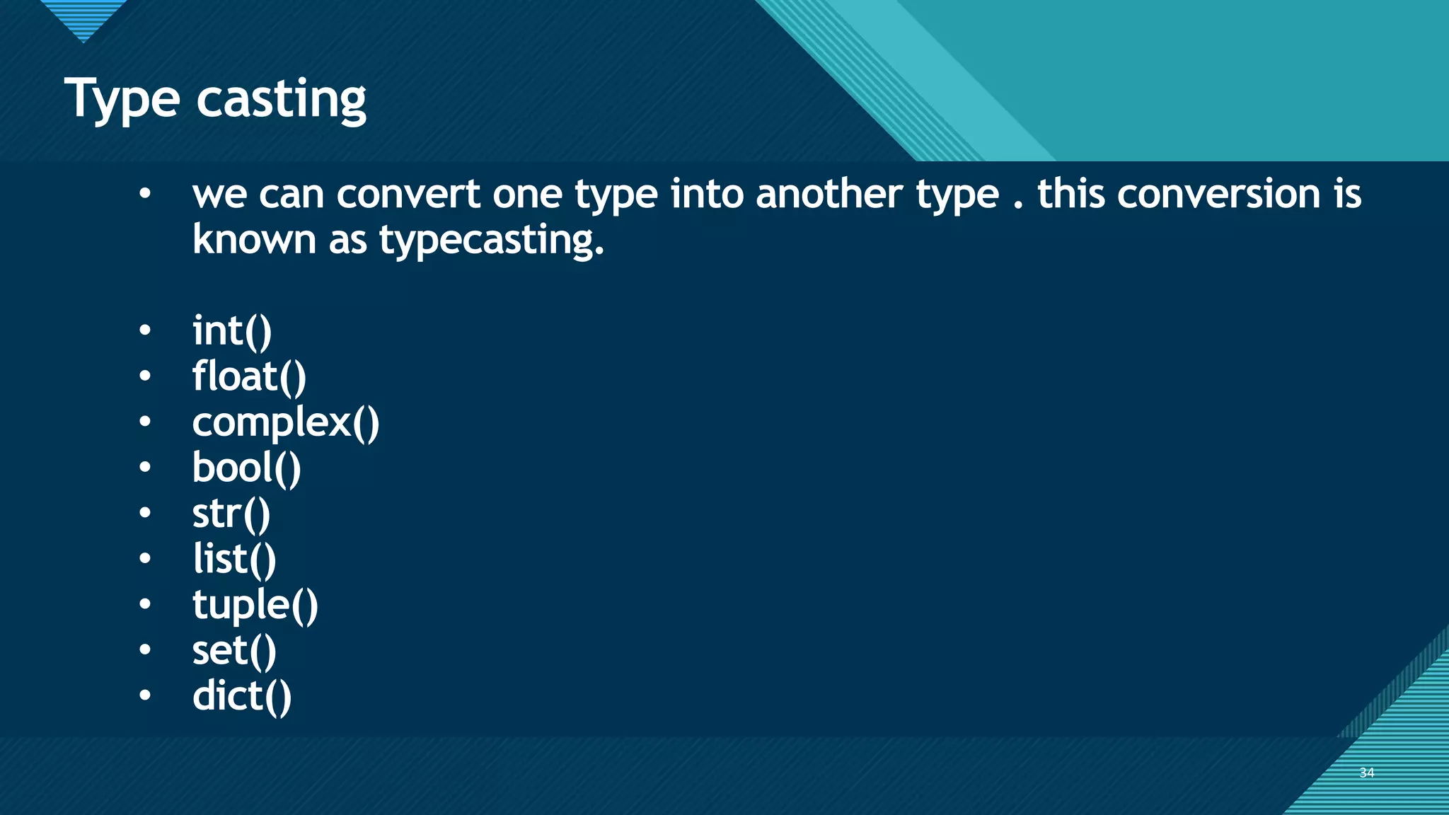 Click to edit Master title style
34
Type casting
34
• we can convert one type into another type . this conversion is
known as typecasting.
• int()
• float()
• complex()
• bool()
• str()
• list()
• tuple()
• set()
• dict()
 