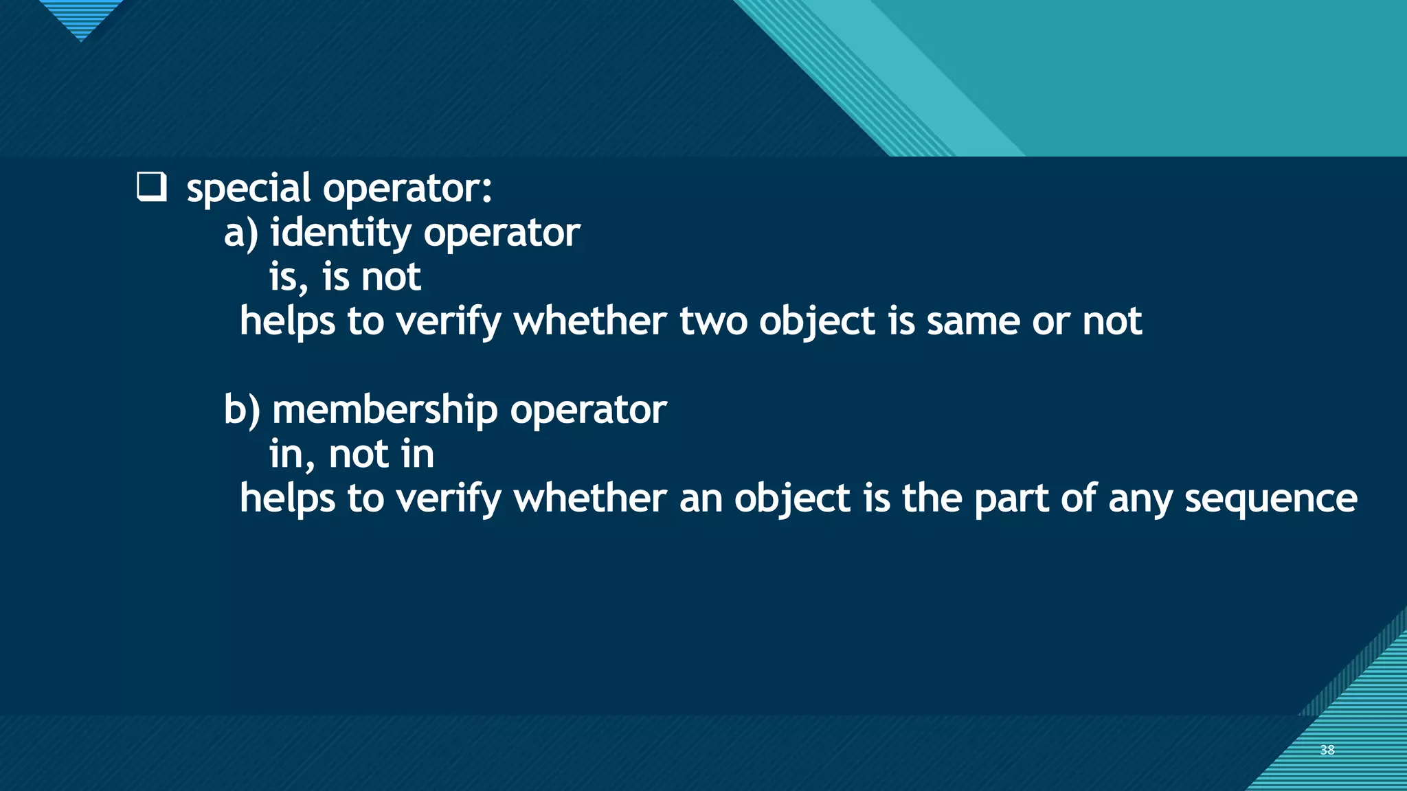 Click to edit Master title style
38
38
❑ special operator:
a) identity operator
is, is not
helps to verify whether two object is same or not
b) membership operator
in, not in
helps to verify whether an object is the part of any sequence
 
