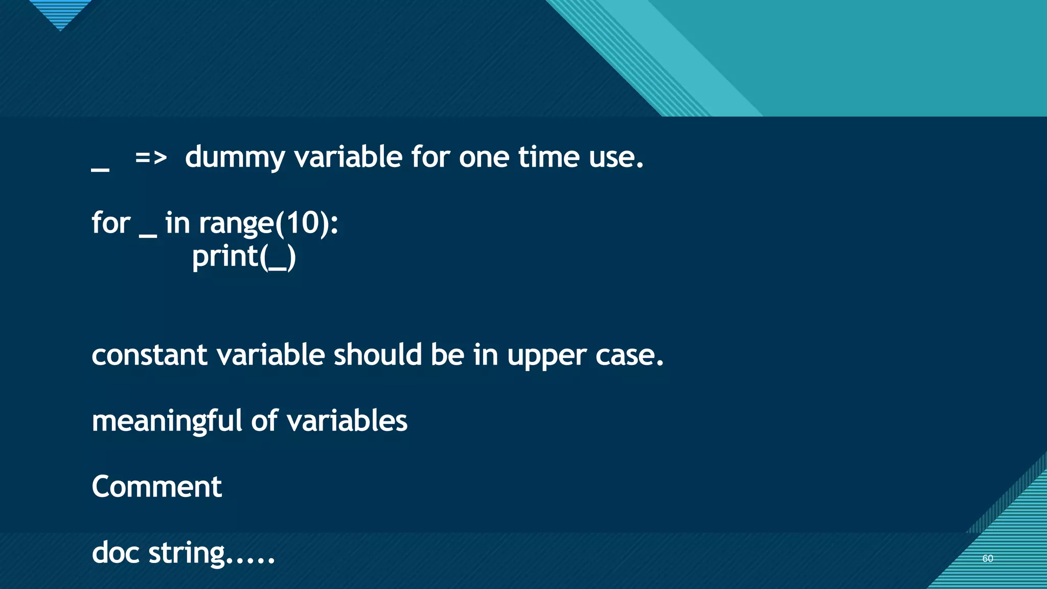 Click to edit Master title style
60
60
_ => dummy variable for one time use.
for _ in range(10):
print(_)
constant variable should be in upper case.
meaningful of variables
Comment
doc string.....
 