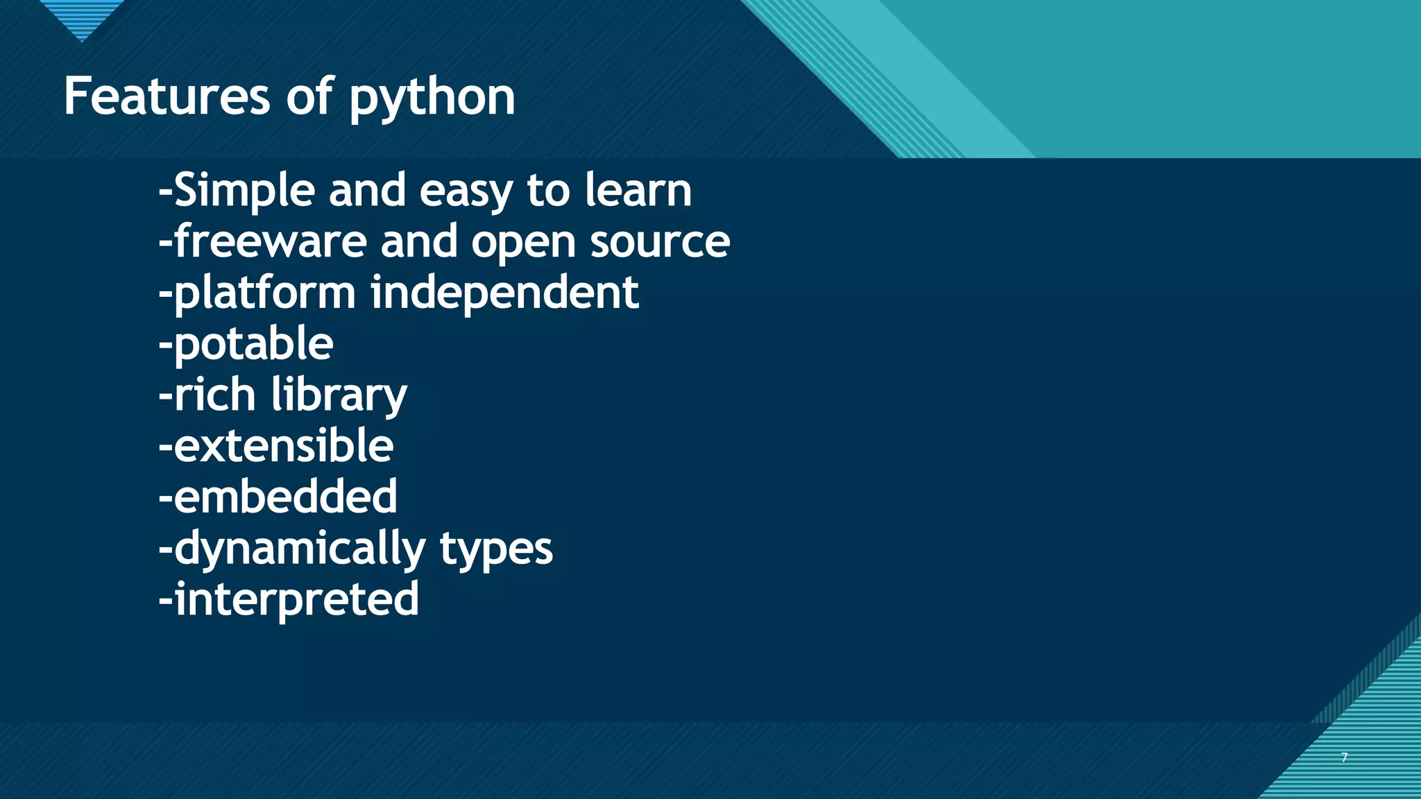Click to edit Master title style
7
Features of python
7
-Simple and easy to learn
-freeware and open source
-platform independent
-potable
-rich library
-extensible
-embedded
-dynamically types
-interpreted
 