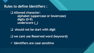 Click to edit Master title style
15
Rules to define Identifiers :
15
❑ Allowed character:
alphabet (uppercase or lowercase)
digits (0-9)
underscore (_)
❑ should not be start with digit
❑ we cant use Reserved word (keyword)
✓ Identifiers are case sensitive
 