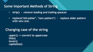 Click to edit Master title style
29
Some Important Methods of String
29
• strip() - remove leading and trailing speaces
• replace("old patter", "new pattern") - replace older pattern
with new one.
Changing case of the string
upper() -> convert to uppercase
title()
lower()
capitalize()
 