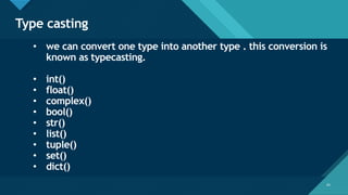 Click to edit Master title style
34
Type casting
34
• we can convert one type into another type . this conversion is
known as typecasting.
• int()
• float()
• complex()
• bool()
• str()
• list()
• tuple()
• set()
• dict()
 