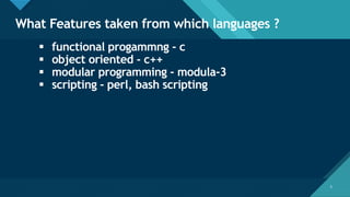 Click to edit Master title style
5
What Features taken from which languages ?
5
▪ functional progammng - c
▪ object oriented - c++
▪ modular programming - modula-3
▪ scripting - perl, bash scripting
 