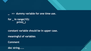 Click to edit Master title style
60
60
_ => dummy variable for one time use.
for _ in range(10):
print(_)
constant variable should be in upper case.
meaningful of variables
Comment
doc string.....
 