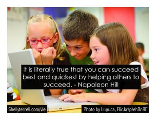 Photo by Lupuca, Flic.kr/p/ehBnRE
It is literally true that you can succeed
best and quickest by helping others to
succeed...