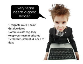 Every team
needs a good
leader!
• Designate	roles	&	tasks	
• Set	due	dates	
• Communicate	regularly	
• Keep	your	team	mo5v...