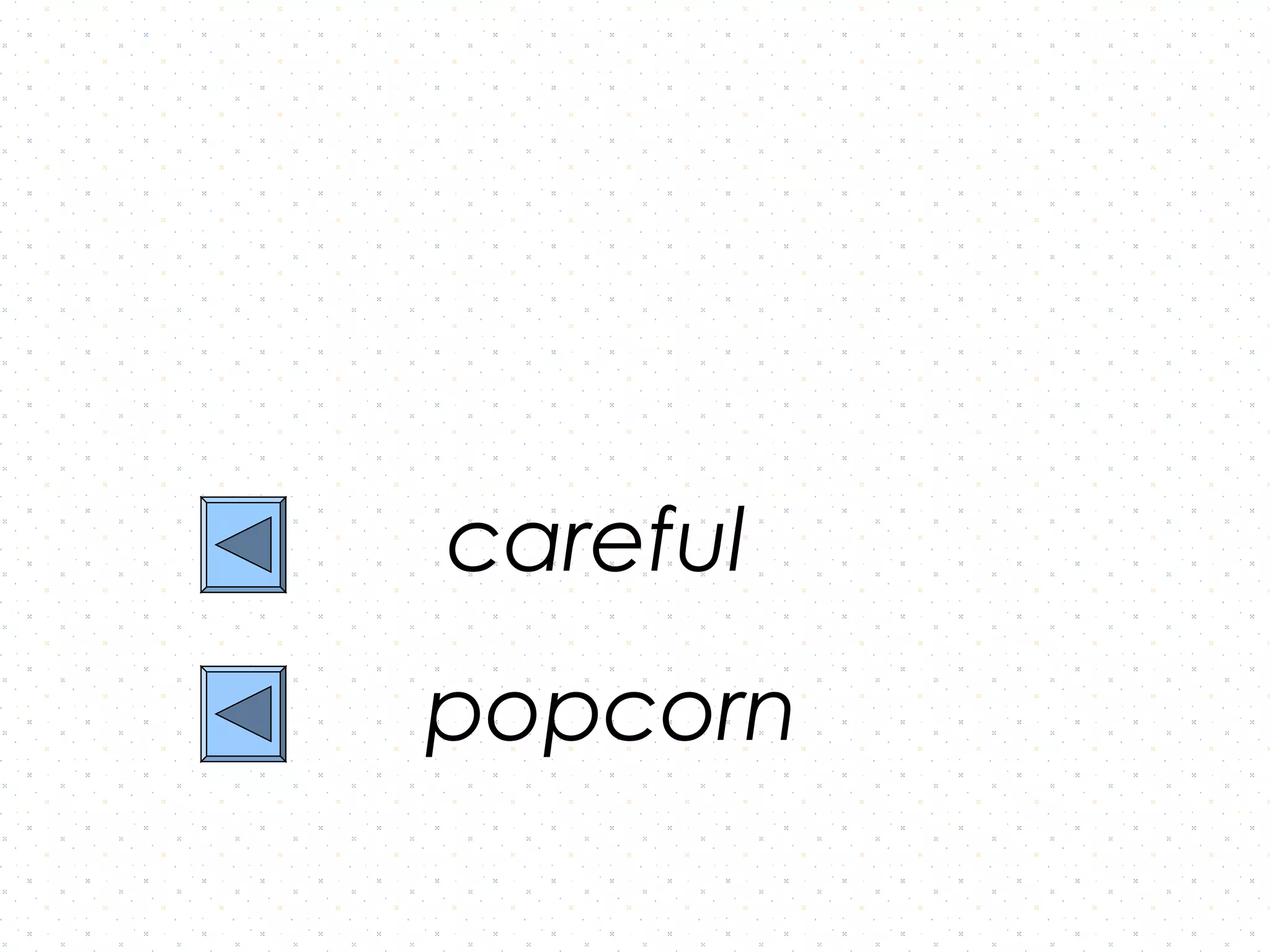careful
popcorn
 