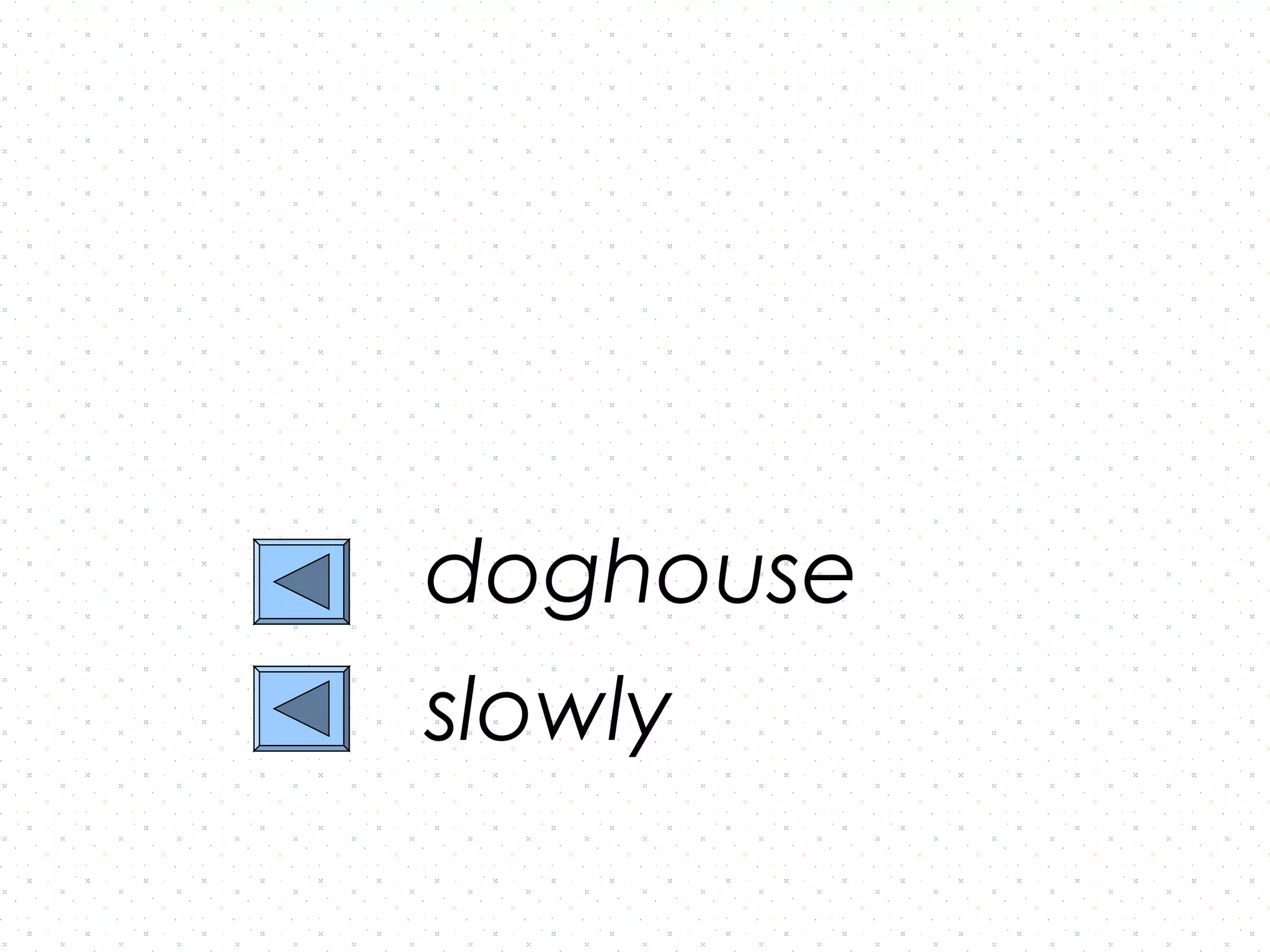 doghouse
slowly
 
