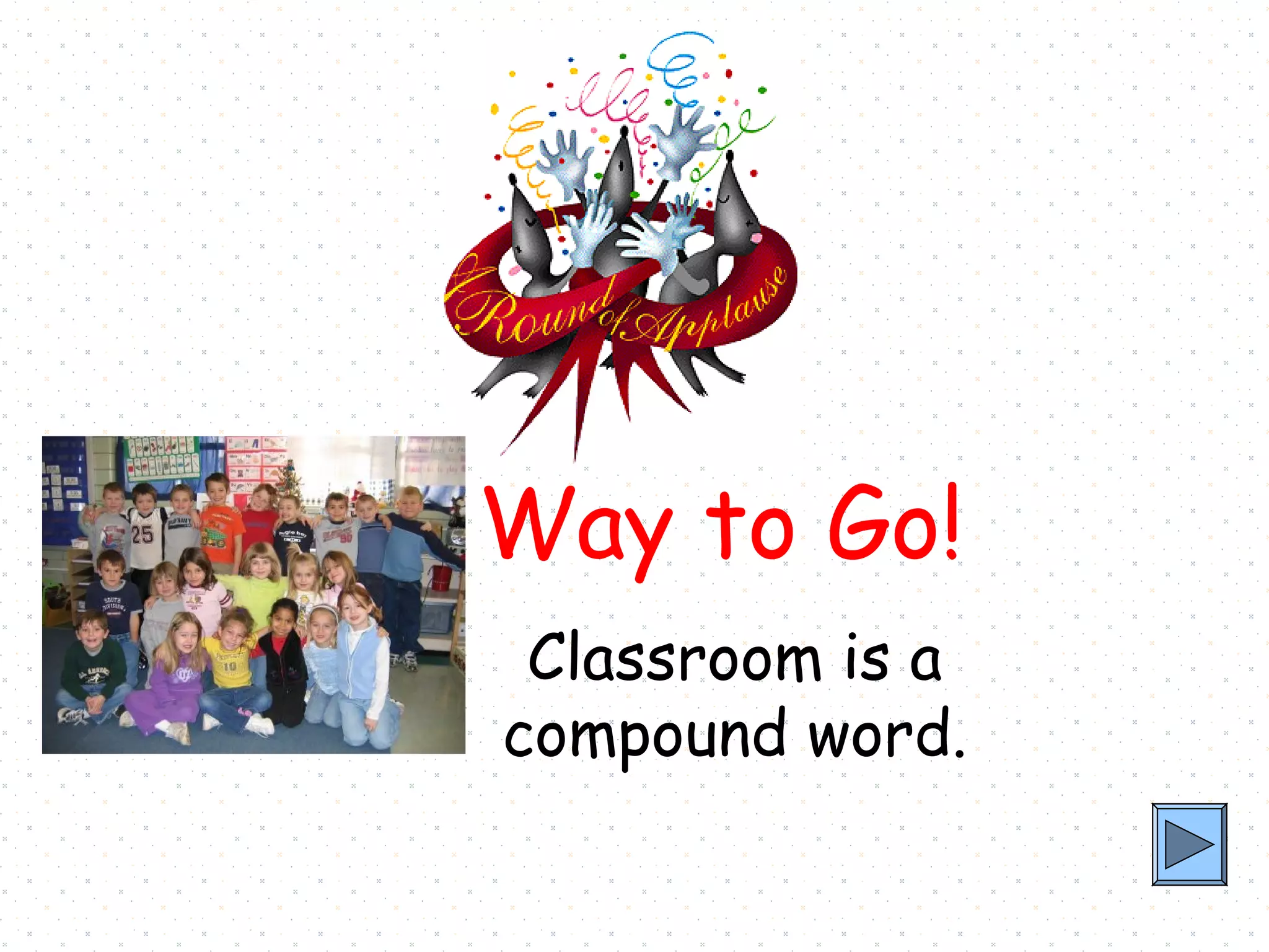 Way to Go!
 Classroom is a
compound word.
 