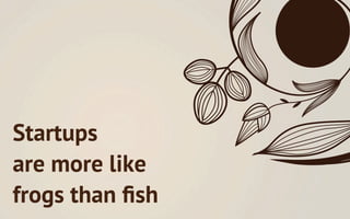 Startups
are more like
frogs than ﬁsh
 