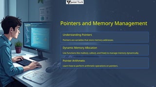 Pointers and Memory Management
Understanding Pointers
Pointers are variables that store memory addresses.
Dynamic Memory Allocation
Use functions like malloc(), calloc(), and free() to manage memory dynamically.
Pointer Arithmetic
Learn how to perform arithmetic operations on pointers.
 
