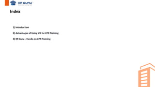 Index
1) Introduction
2) Advantages of Using VR for CPR Training
3) XR Guru - Hands-on CPR Training
 