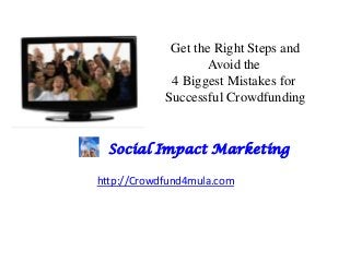 Get the Right Steps and
Avoid the
4 Biggest Mistakes for
Successful Crowdfunding

Social Impact Marketing
http://Crowdfund4mula.com

 