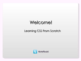 Welcome!
Learning CSS From Scratch




         @steffbold
 