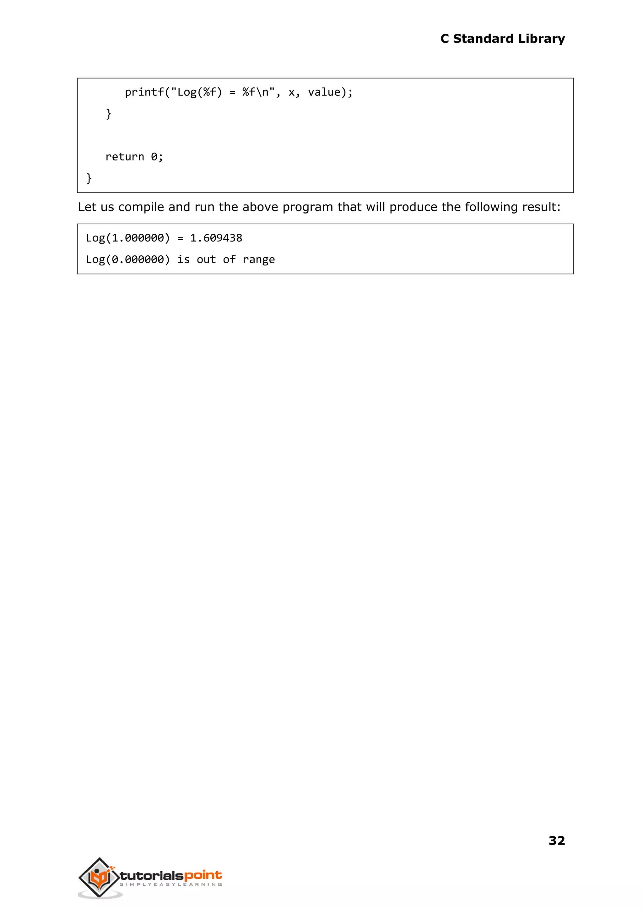 C Standard Library
32
printf("Log(%f) = %fn", x, value);
}
return 0;
}
Let us compile and run the above program that will produce the following result:
Log(1.000000) = 1.609438
Log(0.000000) is out of range
 