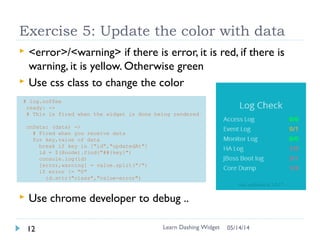 Data in Dashing (more)
 Push data from anywhere using any language besides curl
 i.e. Python in jenkins job
 Push data in dashing jobs (ruby)
 jobs/sample.rb
Learn Dashing Widget13 06/16/16
 