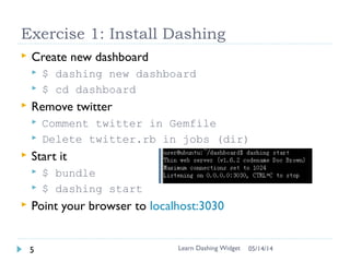 Environment using c9.io
 https://c9.io/
 New Ruby workspace
 In console:
gem install dashing
Learn Dashing Widget5 06/16/16
 