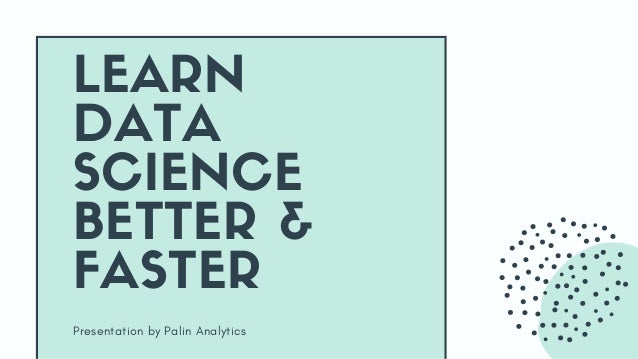 Presentation by Palin Analytics
LEARN
DATA
SCIENCE
BETTER &
FASTER
 