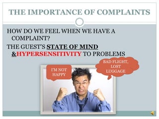 THE IMPORTANCE OF COMPLAINTS
HOW DO WE FEEL WHEN WE HAVE A
COMPLAINT?
THE GUEST’S STATE OF MIND
&HYPERSENSITIVITY TO PROBLEMS
I’M NOT
HAPPY
BAD FLIGHT,
LOST
LUGGAGE
 