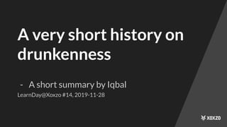 A very short history on
drunkenness
- A short summary by Iqbal
LearnDay@Xoxzo #14, 2019-11-28
 