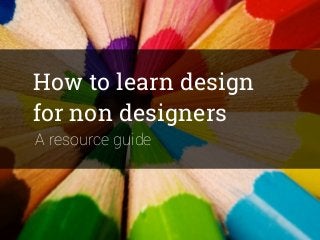How to learn design
for non designers
A resource guide
 