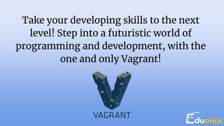 Take your developing skills to the next
level! Step into a futuristic world of
programming and development, with the
one and only Vagrant!
 