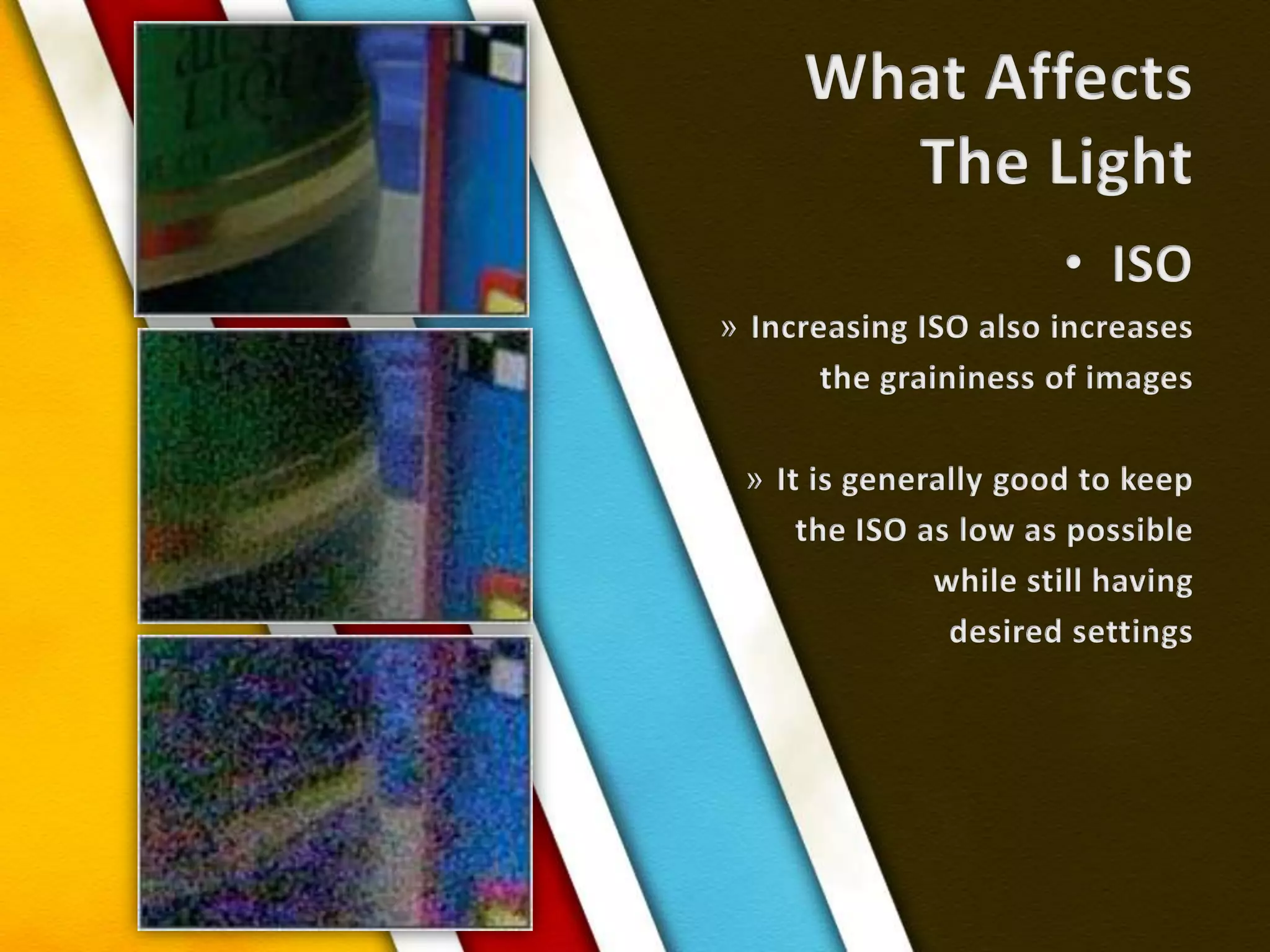 What AffectsThe LightISOIncreasing ISO also increases the graininess of imagesIt is generally good to keep the ISO as low as possiblewhile still having desired settings 