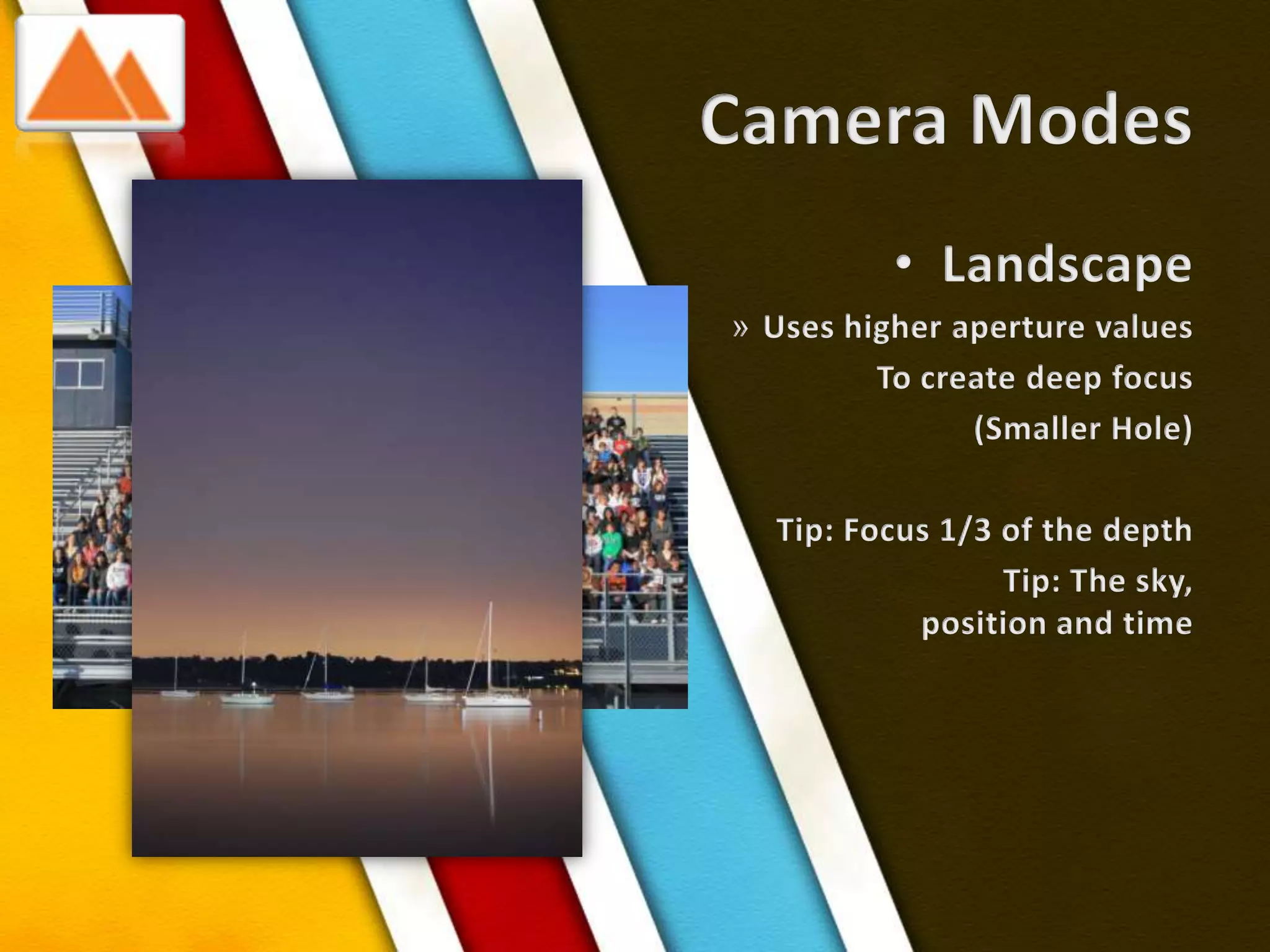 Camera ModesLandscapeUses higher aperture valuesTo create deep focus(Smaller Hole)Tip: Focus 1/3 of the depthTip: The sky, position and time 