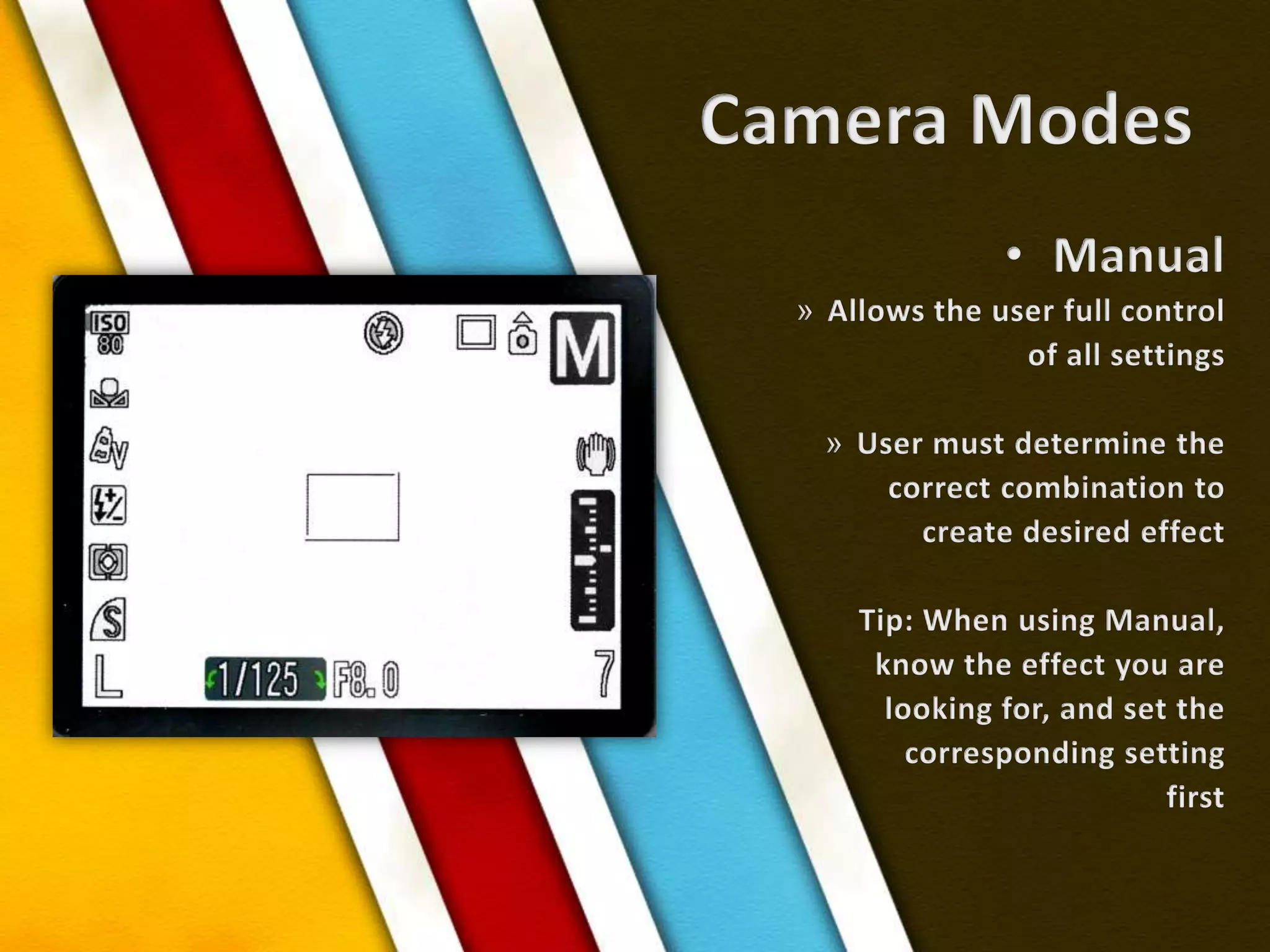Camera ModesManualAllows the user full control of all settingsUser must determine the correct combination tocreate desired effectTip: When using Manual,know the effect you arelooking for, and set thecorresponding setting first