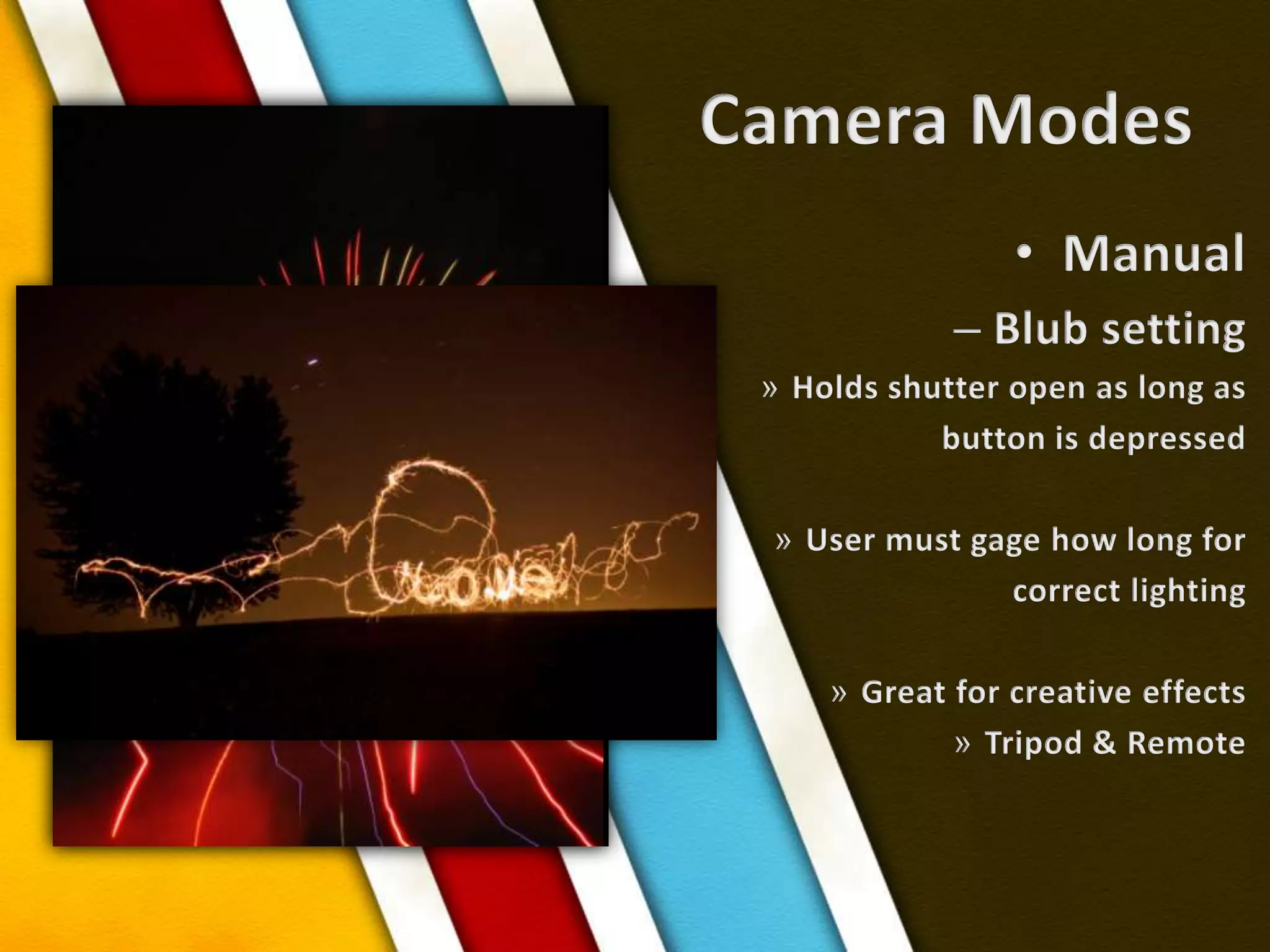 Camera ModesManualBlub settingHolds shutter open as long asbutton is depressedUser must gage how long forcorrect lighting Great for creative effectsTripod & Remote
