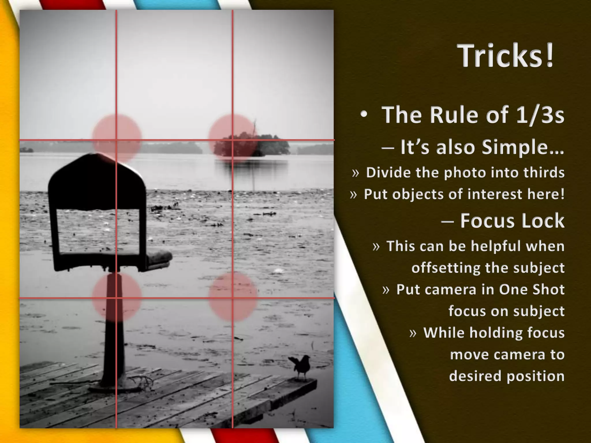 Tricks!The Rule of 1/3sIt’s also Simple…Divide the photo into thirdsPut objects of interest here!Focus LockThis can be helpful whenoffsetting the subjectPut camera in One Shotfocus on subjectWhile holding focusmove camera to desired position