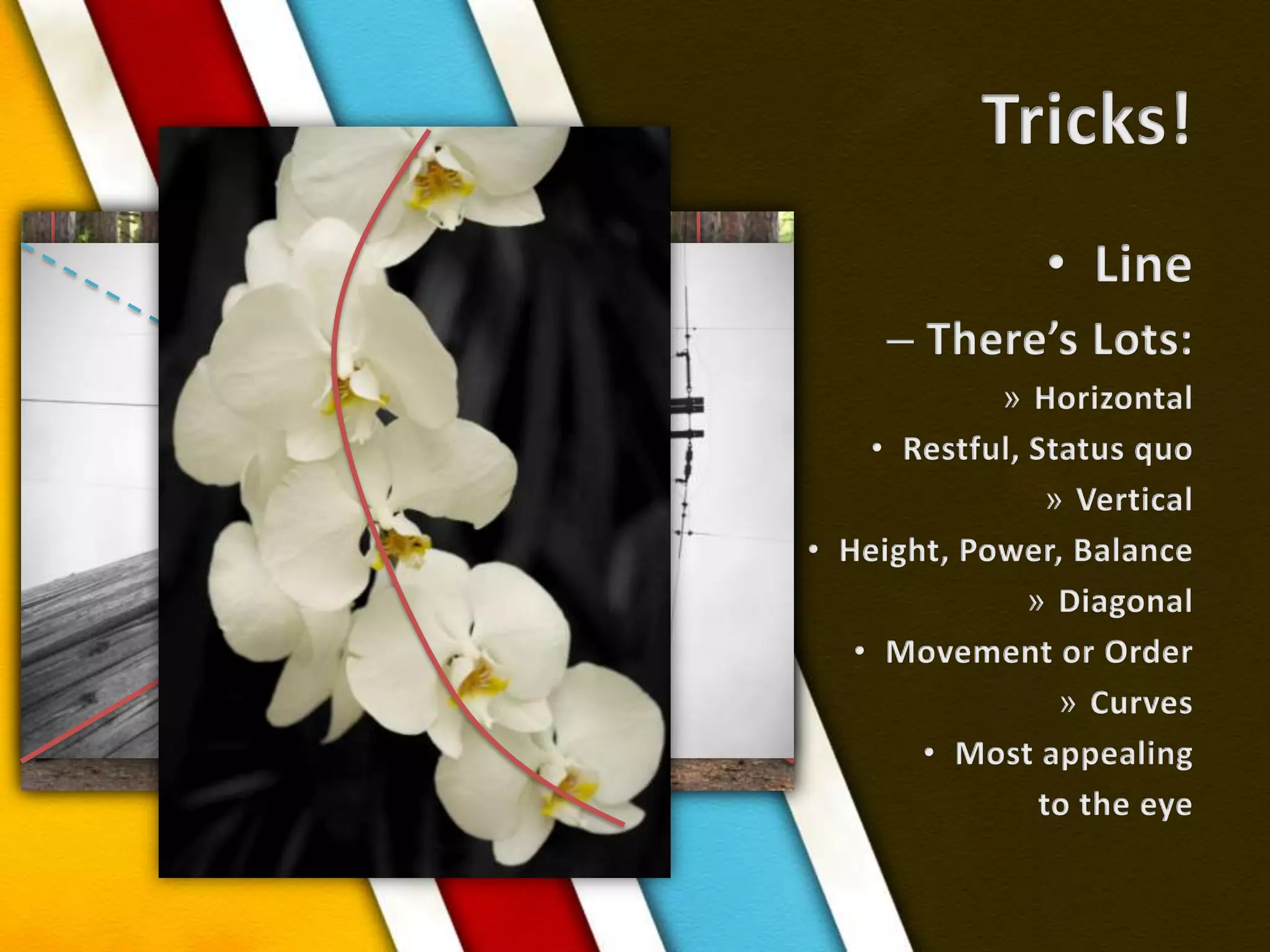 Tricks!LineThere’s Lots:HorizontalRestful, Status quoVerticalHeight, Power, BalanceDiagonalMovement or OrderCurvesMost appealingto the eye 