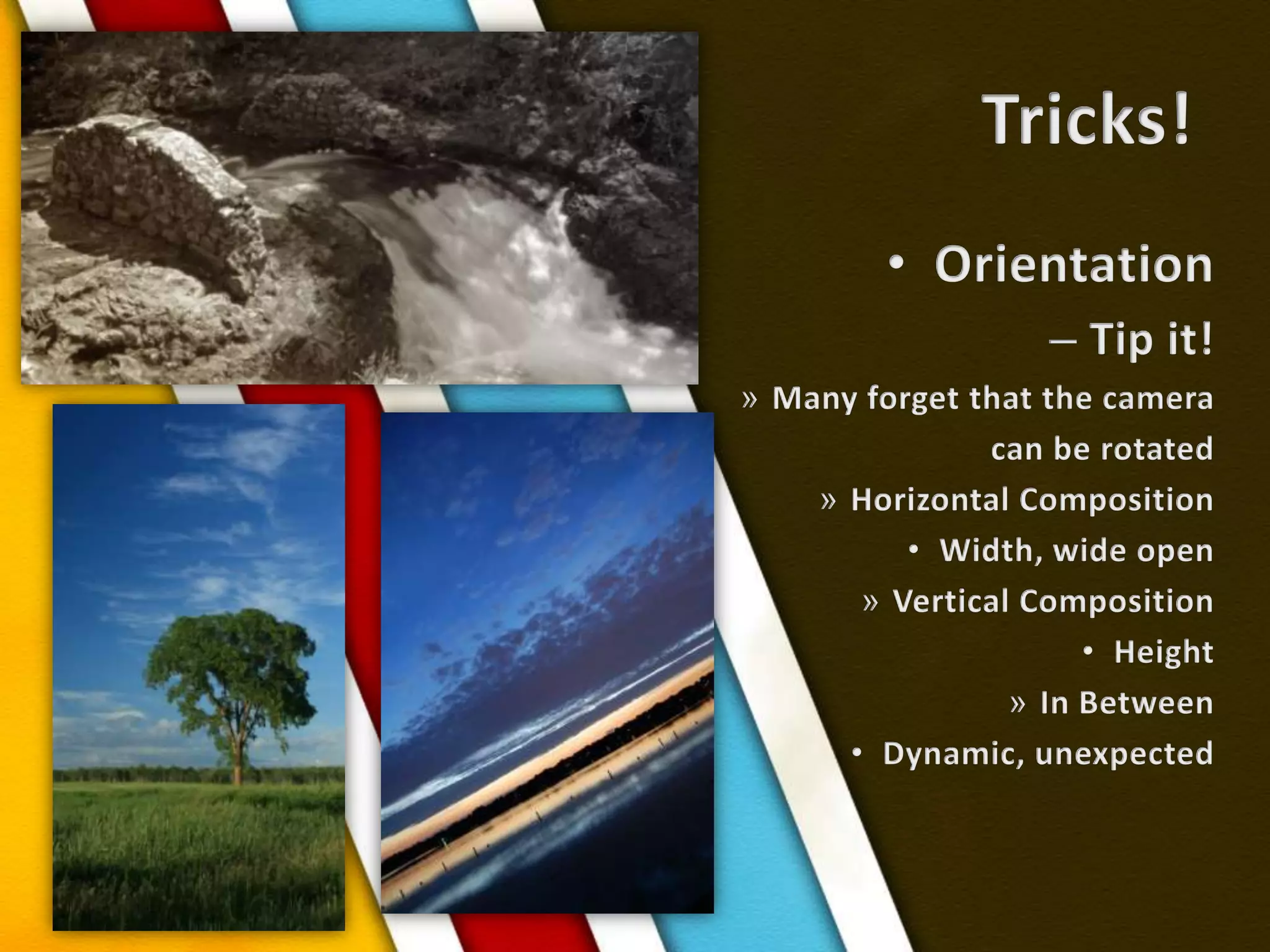 Tricks!OrientationTip it!Many forget that the cameracan be rotatedHorizontal CompositionWidth, wide openVertical CompositionHeightIn BetweenDynamic, unexpected