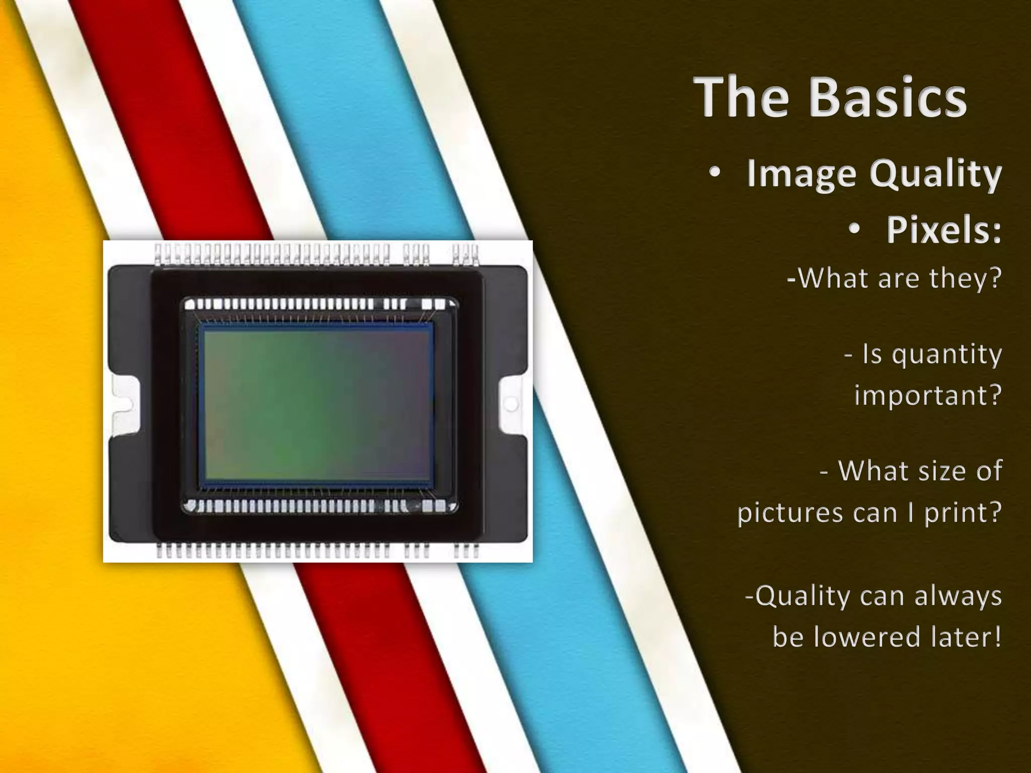 The BasicsImage QualityPixels:-What are they? - Is quantity important? - What size of pictures can I print?-Quality can alwaysbe lowered later! 