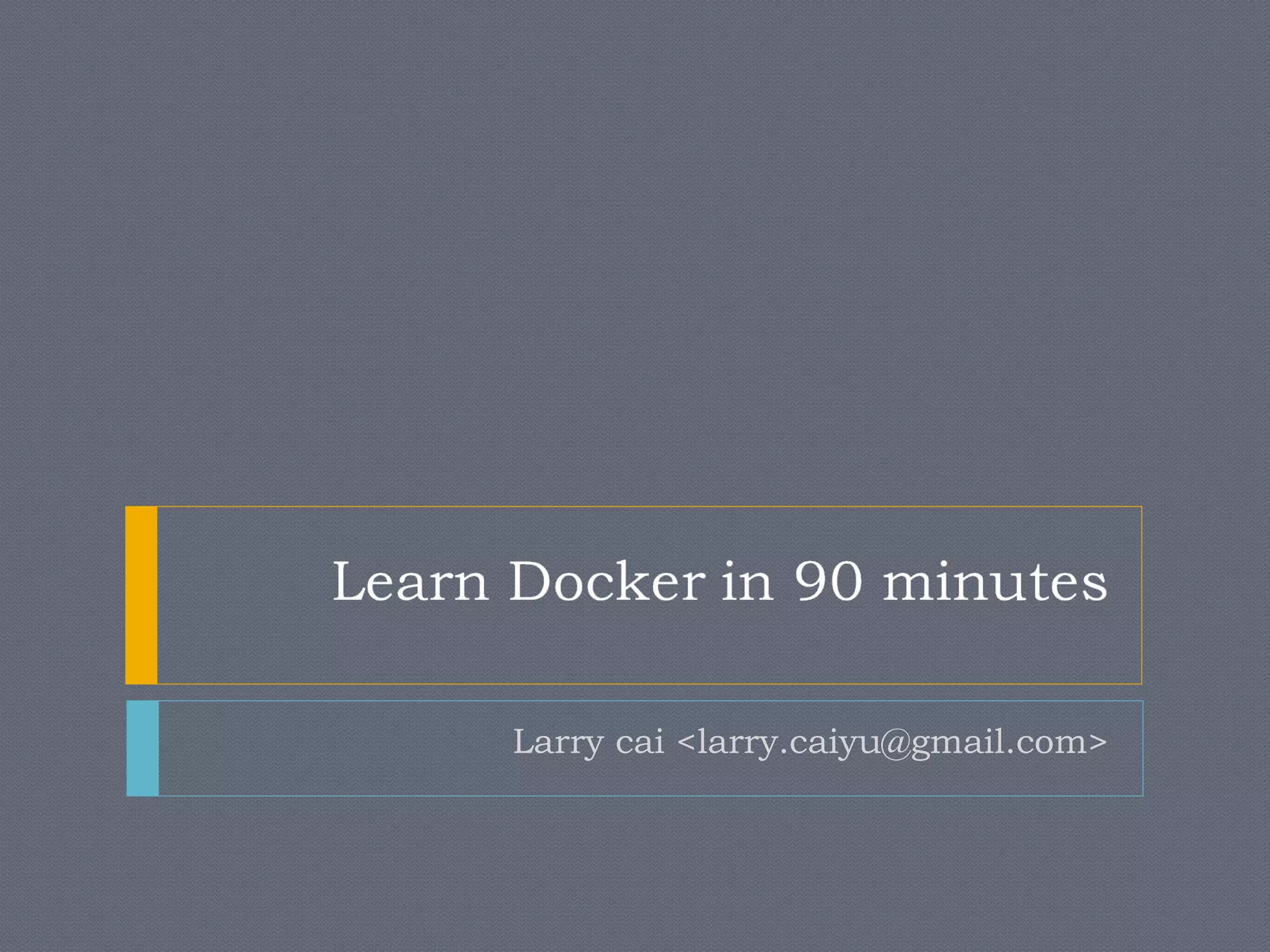 Learn Docker in 90 minutes
Larry cai <larry.caiyu@gmail.com>
 