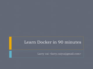 Learn Docker in 90 minutes
Larry cai <larry.caiyu@gmail.com>
 