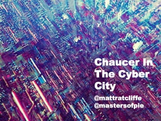 Chaucer In
The Cyber
City
@mattratcliffe
@mastersofpie
 