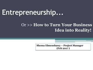 ...
Or >> How to Turn Your Business
Idea into Reality!
Shema Elmenshawy – Project Manager
(Feb 2017 )
 
