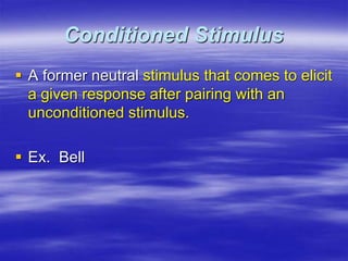 Conditioned Stimulus
 A former neutral stimulus that comes to elicit
a given response after pairing with an
unconditioned stimulus.
 Ex. Bell
 