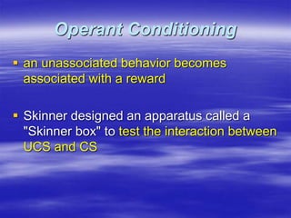 Operant Conditioning
 an unassociated behavior becomes
associated with a reward
 Skinner designed an apparatus called a
"Skinner box" to test the interaction between
UCS and CS
 