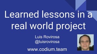Learned lessons in a
real world project
Luis Rovirosa
@luisrovirosa
www.codium.team
 
