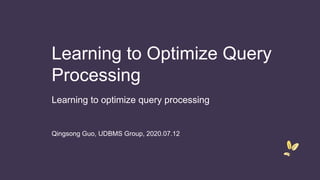 Learning to optimize query processing
Learning to Optimize Query
Processing
Qingsong Guo, UDBMS Group, 2020.07.12
 
